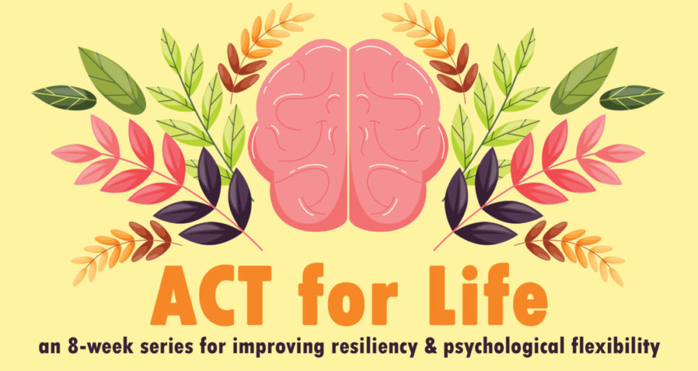 Header image for the ACT for Life series. Image features a yellow background behind an overview of a brain surrounded by colorful leaves and flowers. The headline "ACT for Life" appears under the brain and flower graphic and the tagline "an 8 week series for improving resilience & psychological flexibility appears in dark purple under the words ACT for life.